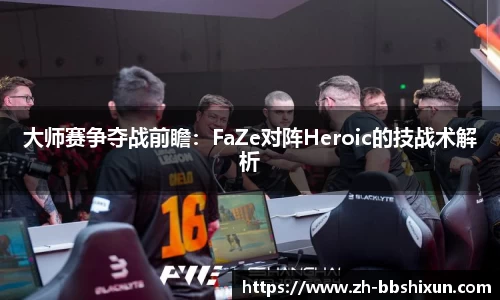 大师赛争夺战前瞻：FaZe对阵Heroic的技战术解析